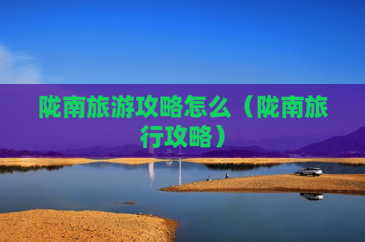 陇南旅游攻略怎么（陇南旅行攻略）