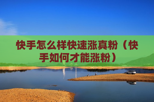 快手怎么样快速涨真粉（快手如何才能涨粉）