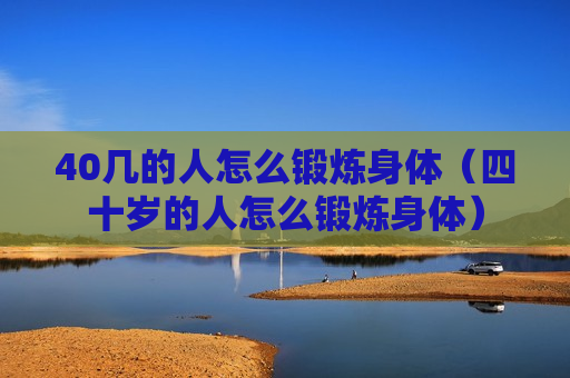 40几的人怎么锻炼身体（四十岁的人怎么锻炼身体）