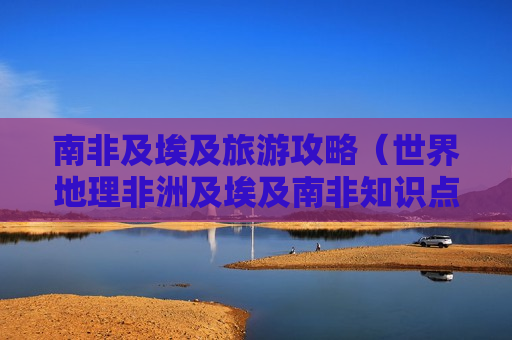 南非及埃及旅游攻略（世界地理非洲及埃及南非知识点）