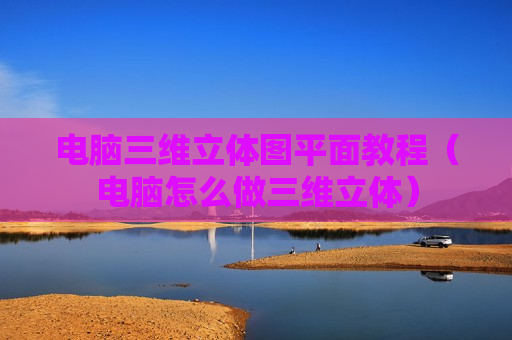 电脑三维立体图平面教程（电脑怎么做三维立体）