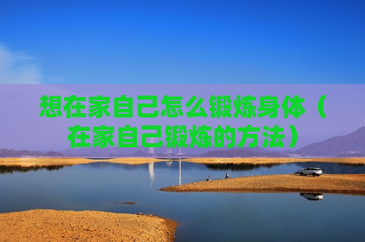 想在家自己怎么锻炼身体（在家自己锻炼的方法）