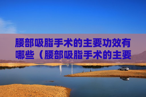 腰部吸脂手术的主要功效有哪些（腰部吸脂手术的主要功效有哪些禁忌）