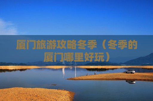 厦门旅游攻略冬季（冬季的厦门哪里好玩）