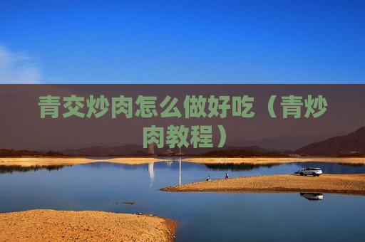青交炒肉怎么做好吃（青炒肉教程）
