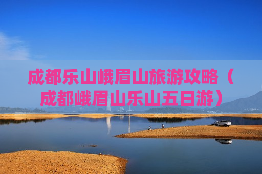 成都乐山峨眉山旅游攻略（成都峨眉山乐山五日游）