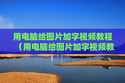 用电脑给图片加字视频教程（用电脑给图片加字视频教程下载）