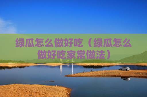 绿瓜怎么做好吃（绿瓜怎么做好吃家常做法）