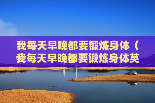 我每天早晚都要锻炼身体（我每天早晚都要锻炼身体英文）