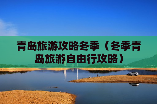 青岛旅游攻略冬季（冬季青岛旅游自由行攻略）