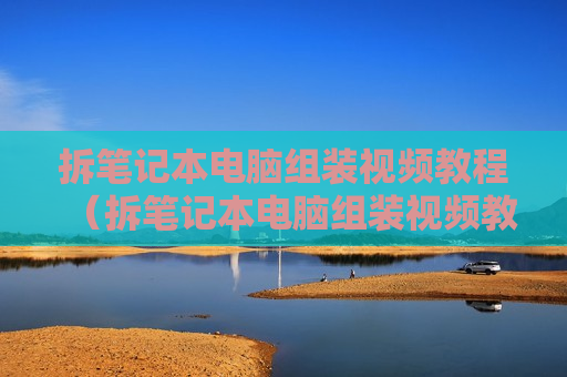 拆笔记本电脑组装视频教程（拆笔记本电脑组装视频教程大全）