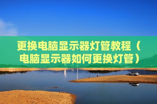 更换电脑显示器灯管教程（电脑显示器如何更换灯管）