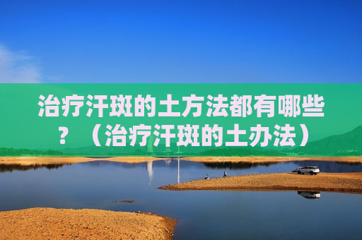 治疗汗斑的土方法都有哪些？（治疗汗斑的土办法）