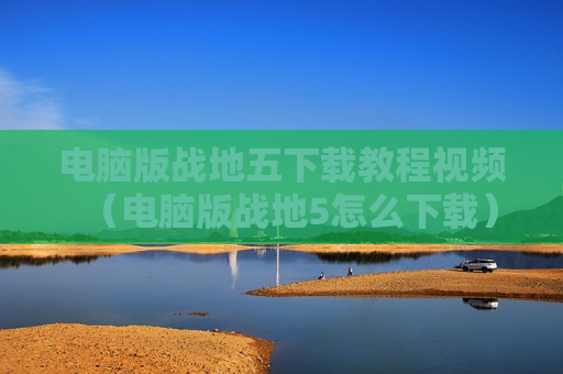电脑版战地五下载教程视频（电脑版战地5怎么下载）