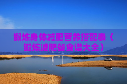 锻炼身体减肥营养搭配表（锻炼减肥餐食谱大全）