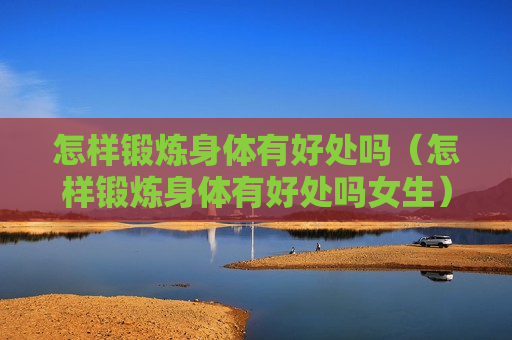怎样锻炼身体有好处吗（怎样锻炼身体有好处吗女生）