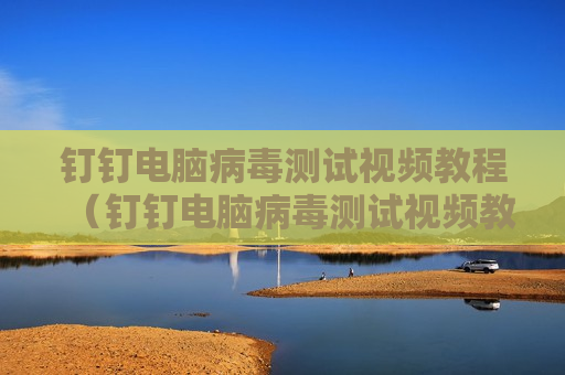 钉钉电脑病毒测试视频教程（钉钉电脑病毒测试视频教程）