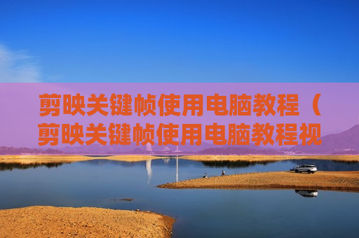 剪映关键帧使用电脑教程（剪映关键帧使用电脑教程视频）