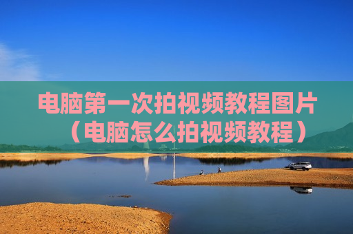 电脑第一次拍视频教程图片（电脑怎么拍视频教程）