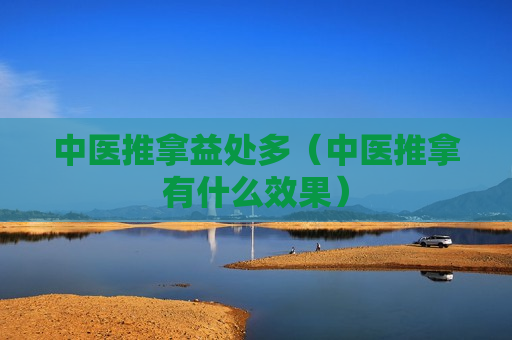 中医推拿益处多（中医推拿有什么效果）