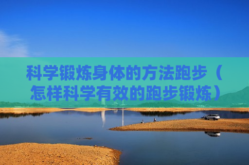 科学锻炼身体的方法跑步（怎样科学有效的跑步锻炼）