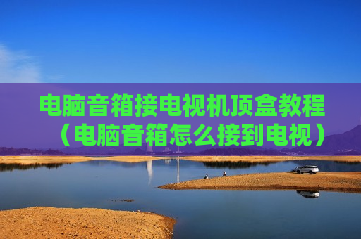 电脑音箱接电视机顶盒教程（电脑音箱怎么接到电视）