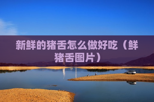 新鲜的猪舌怎么做好吃（鲜猪舌图片）