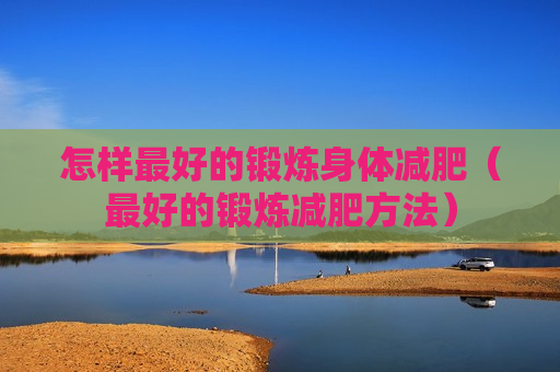 怎样最好的锻炼身体减肥（最好的锻炼减肥方法）
