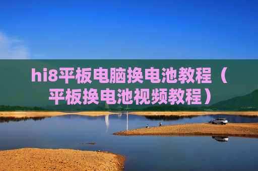 hi8平板电脑换电池教程（平板换电池视频教程）