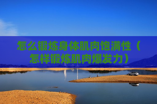 怎么锻炼身体肌肉饱满性（怎样锻炼肌肉爆发力）