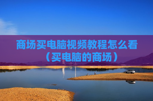 商场买电脑视频教程怎么看（买电脑的商场）