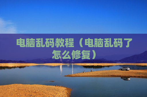 电脑乱码教程（电脑乱码了怎么修复）