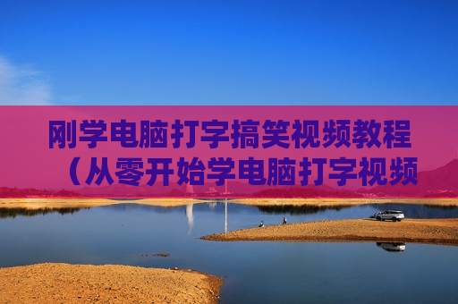 刚学电脑打字搞笑视频教程（从零开始学电脑打字视频）