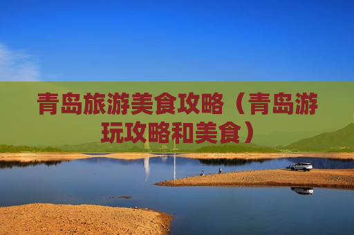 青岛旅游美食攻略（青岛游玩攻略和美食）