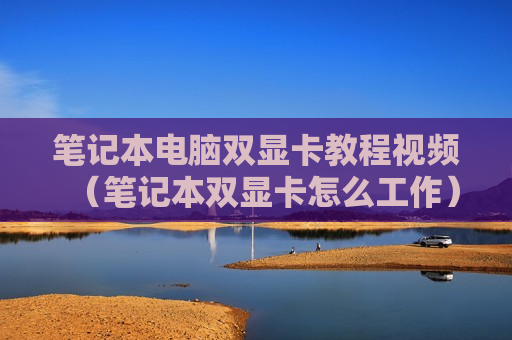 笔记本电脑双显卡教程视频（笔记本双显卡怎么工作）