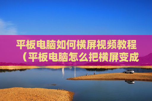 平板电脑如何横屏视频教程（平板电脑怎么把横屏变成直屏）
