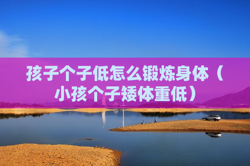 孩子个子低怎么锻炼身体（小孩个子矮体重低）