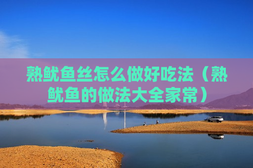 熟鱿鱼丝怎么做好吃法（熟鱿鱼的做法大全家常）