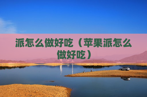 派怎么做好吃（苹果派怎么做好吃）