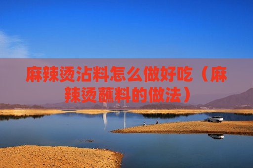 麻辣烫沾料怎么做好吃（麻辣烫蘸料的做法）