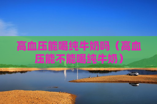 高血压能喝纯牛奶吗（高血压能不能喝纯牛奶）