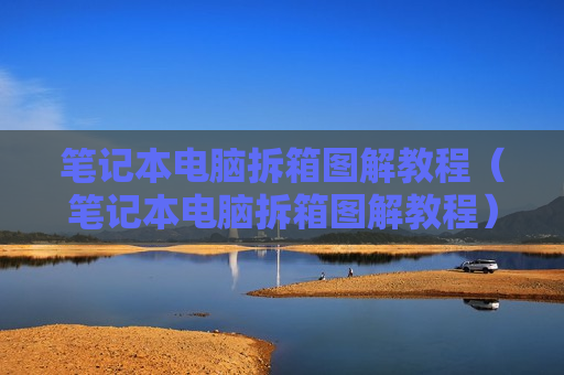 笔记本电脑拆箱图解教程（笔记本电脑拆箱图解教程）