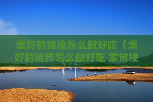 熏好的猪蹄怎么做好吃（熏好的猪蹄怎么做好吃 家常视频）
