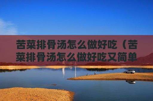 苦菜排骨汤怎么做好吃（苦菜排骨汤怎么做好吃又简单）