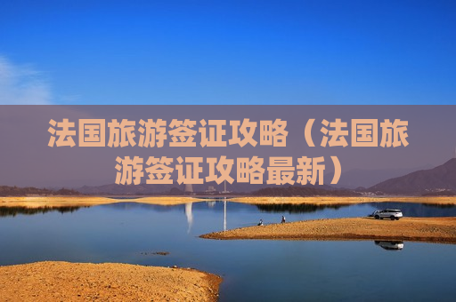 法国旅游签证攻略（法国旅游签证攻略最新）