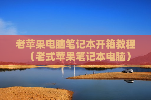 老苹果电脑笔记本开箱教程（老式苹果笔记本电脑）