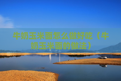 牛奶玉米面怎么做好吃（牛奶玉米面的做法）