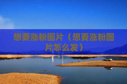 想要涨粉图片（想要涨粉图片怎么发）