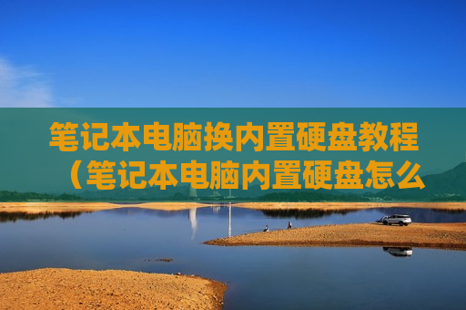 笔记本电脑换内置硬盘教程（笔记本电脑内置硬盘怎么拆）
