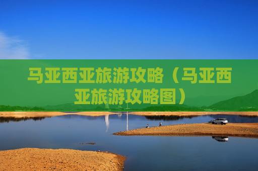 马亚西亚旅游攻略（马亚西亚旅游攻略图）